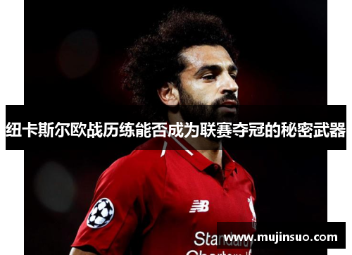 纽卡斯尔欧战历练能否成为联赛夺冠的秘密武器